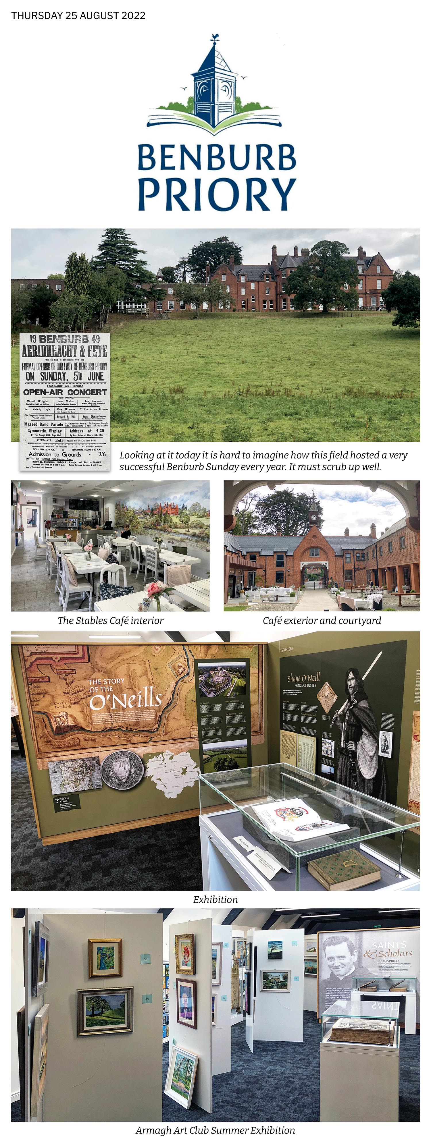 Benburb Priory was always this mysterious place about four miles from where I grew up. I had heard about its grounds that led down to the Blackwater river and its waterfalls and knew about its Festival called Benburb Sunday and aside seeing photographs of the mansion house I had never actually been there. Now I have. What a place. I learned about its beginnings - the Servite priests and their community and the history of the area through their wonderful exhibition. Great cafe too 